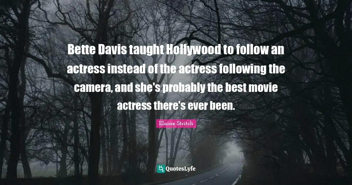 Elaine Stritch Quotes: "Bette Davis taught Hollywood to follow an actress instead of the actress following the camera, and she's probably the best movie actress there's ever been."