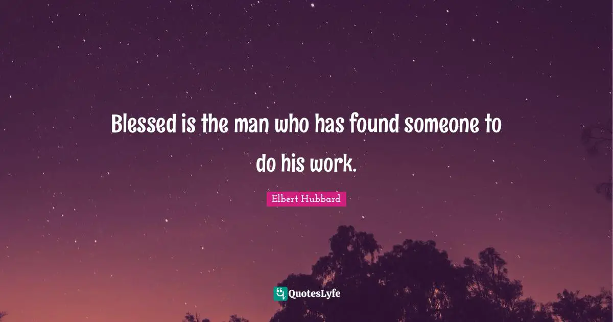 Blessed is the man who has found someone to do his work.