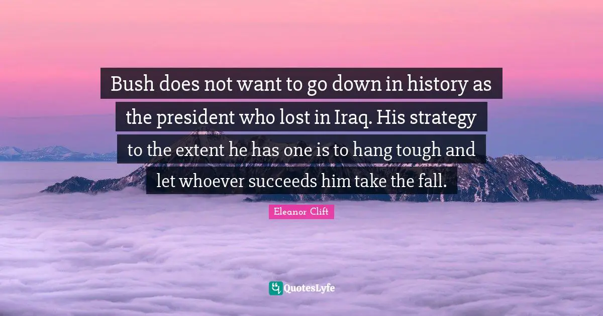 Bush does not want to go down in history as the president who lost in Iraq. His strategy to the extent he has one is to hang tough and let whoever succeeds him take the fall.