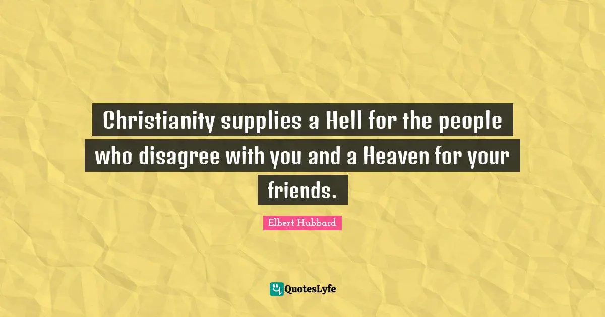 Christianity supplies a Hell for the people who disagree with you and a Heaven for your friends.