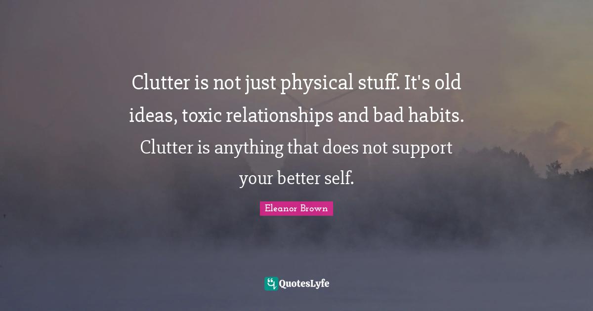 Clutter Quotes: "Clutter is not just physical stuff. It's old ideas, toxic relationships and bad habits. Clutter is anything that does not support your better self."