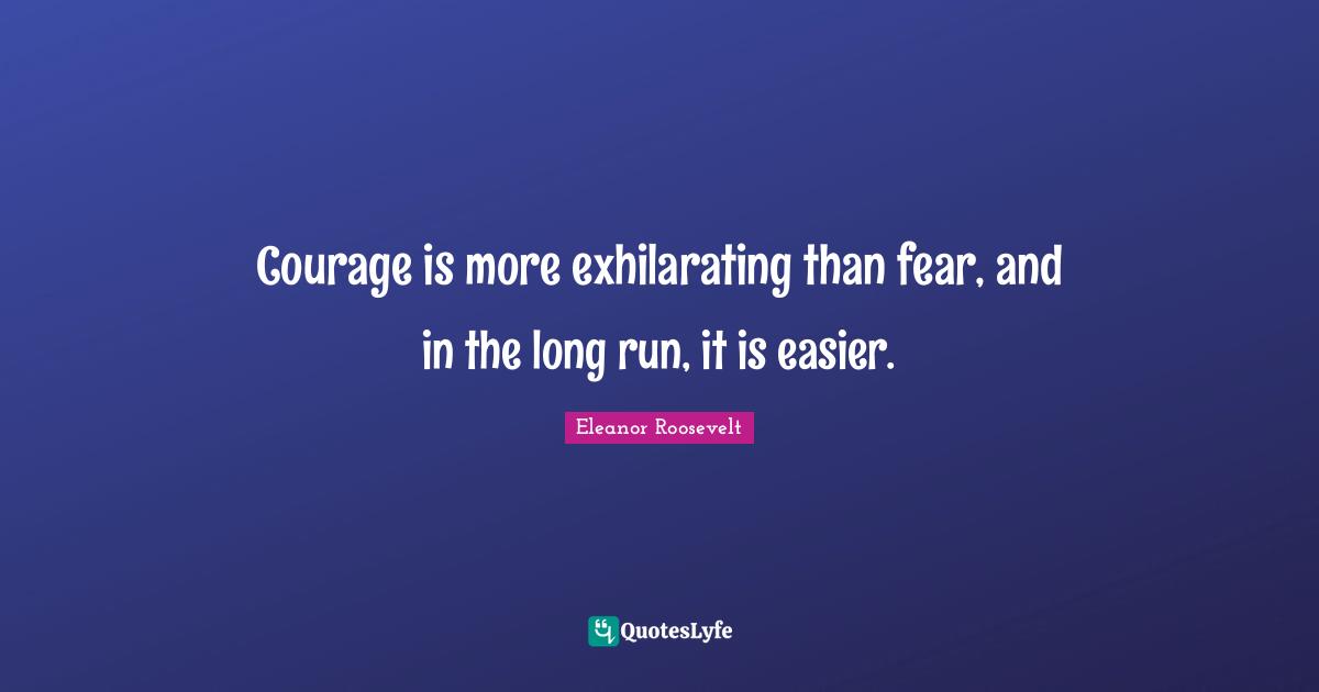 Exhilarating Quotes: "Courage is more exhilarating than fear, and in the long run, it is easier."