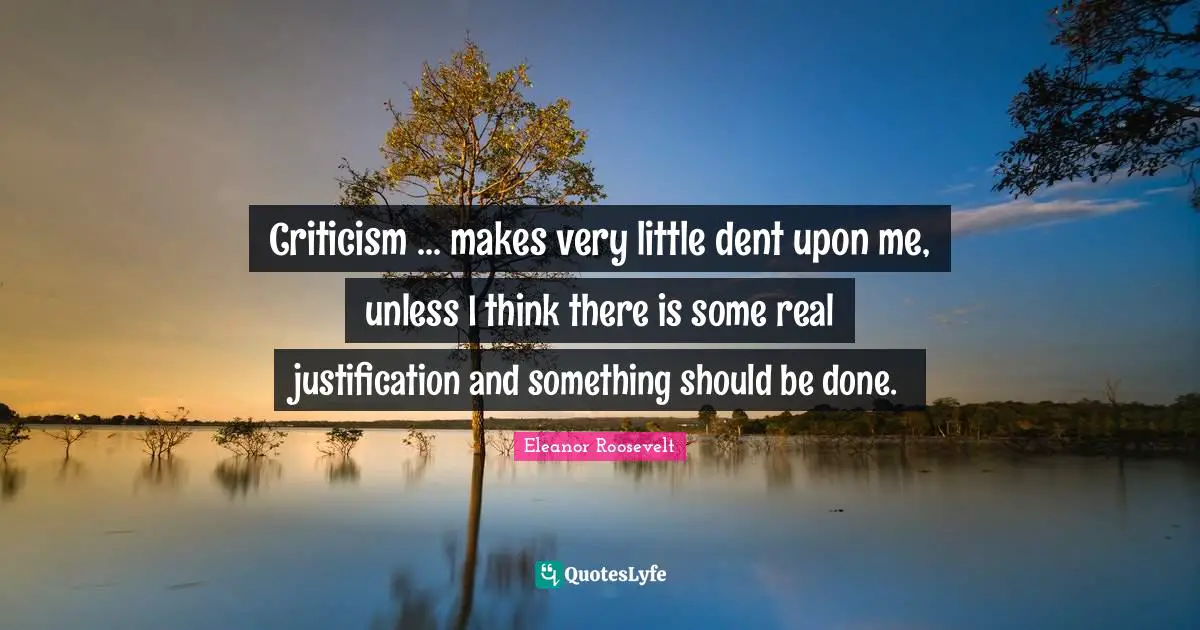 Criticism ... makes very little dent upon me, unless I think there is some real justification and something should be done.