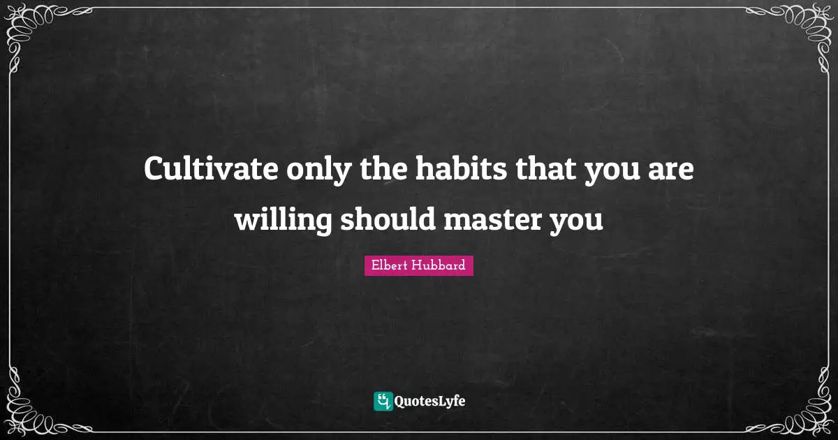 Cultivate only the habits that you are willing should master you