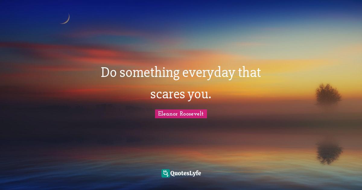 Do something everyday that scares you.