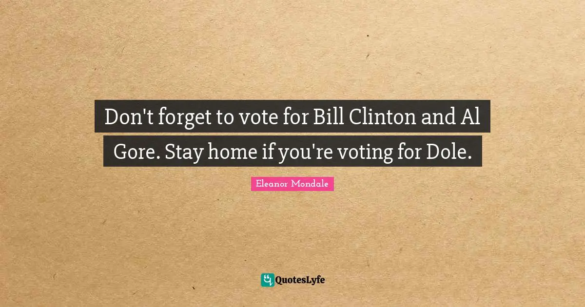 Don't forget to vote for Bill Clinton and Al Gore. Stay home if you're voting for Dole.