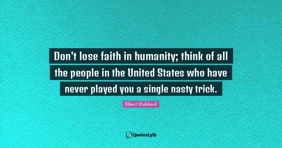 Don't lose faith in humanity; think of all the people in the United States who have never played you a single nasty trick.