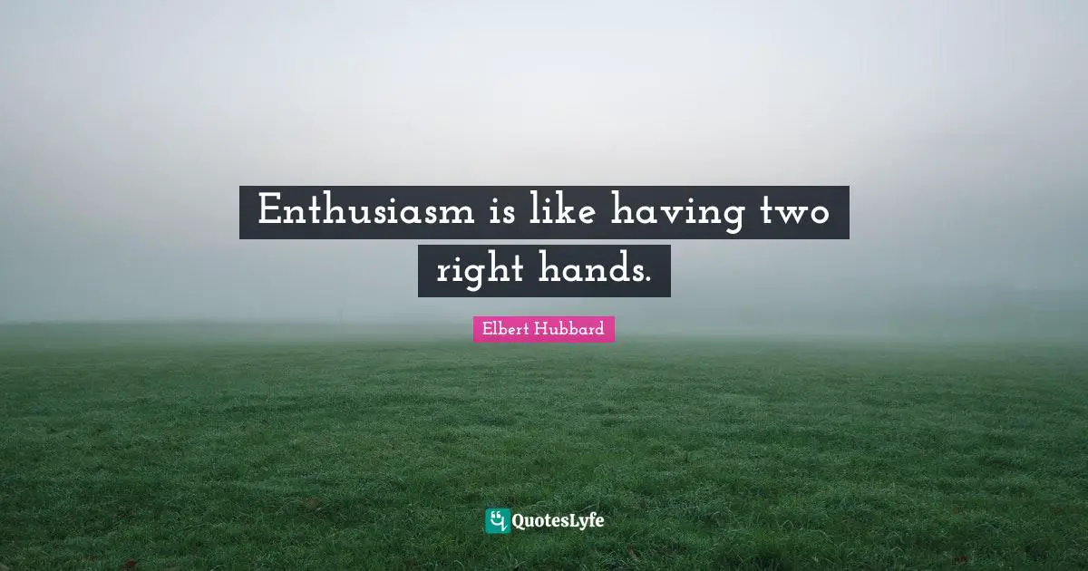 Enthusiasm is like having two right hands.