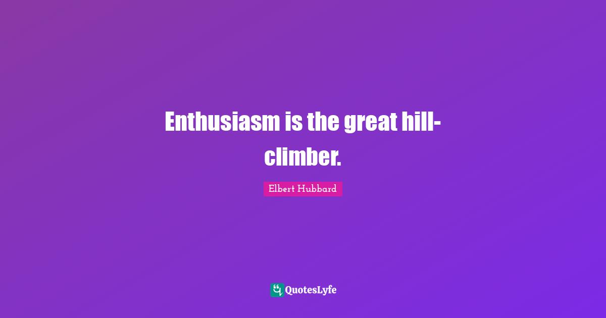 Enthusiasm is the great hill-climber.