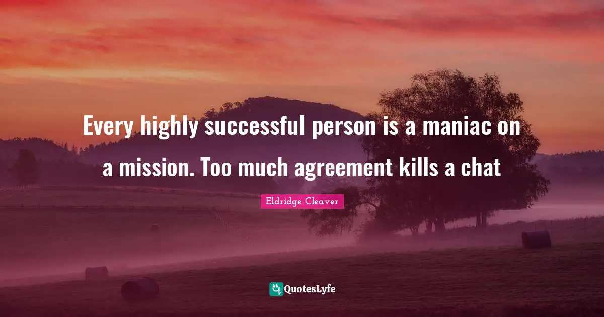 Every highly successful person is a maniac on a mission. Too much agreement kills a chat