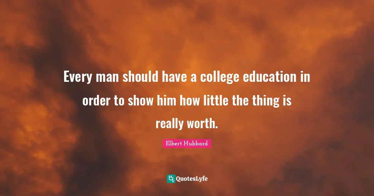 Every man should have a college education in order to show him how little the thing is really worth.