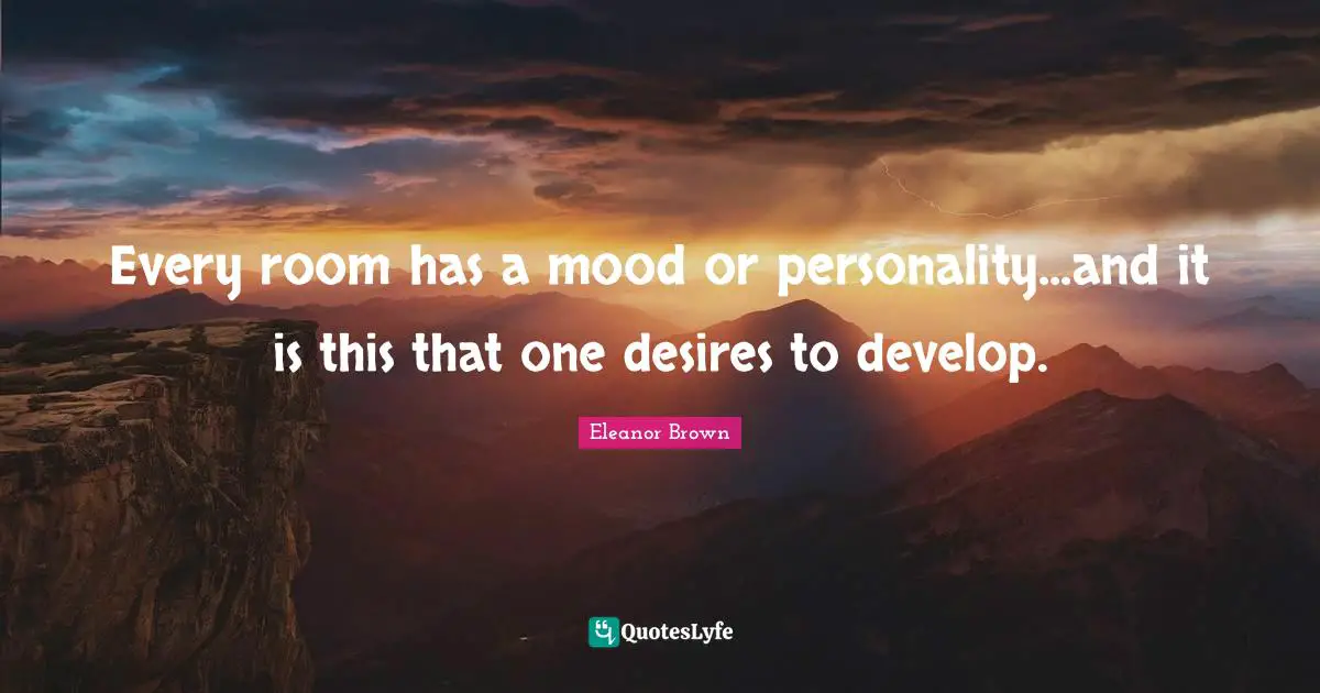 Every room has a mood or personality...and it is this that one desires to develop.
