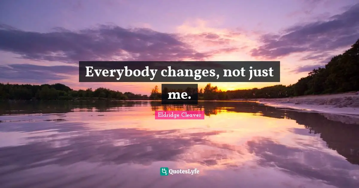 Eldridge Cleaver Quotes: "Everybody changes, not just me."