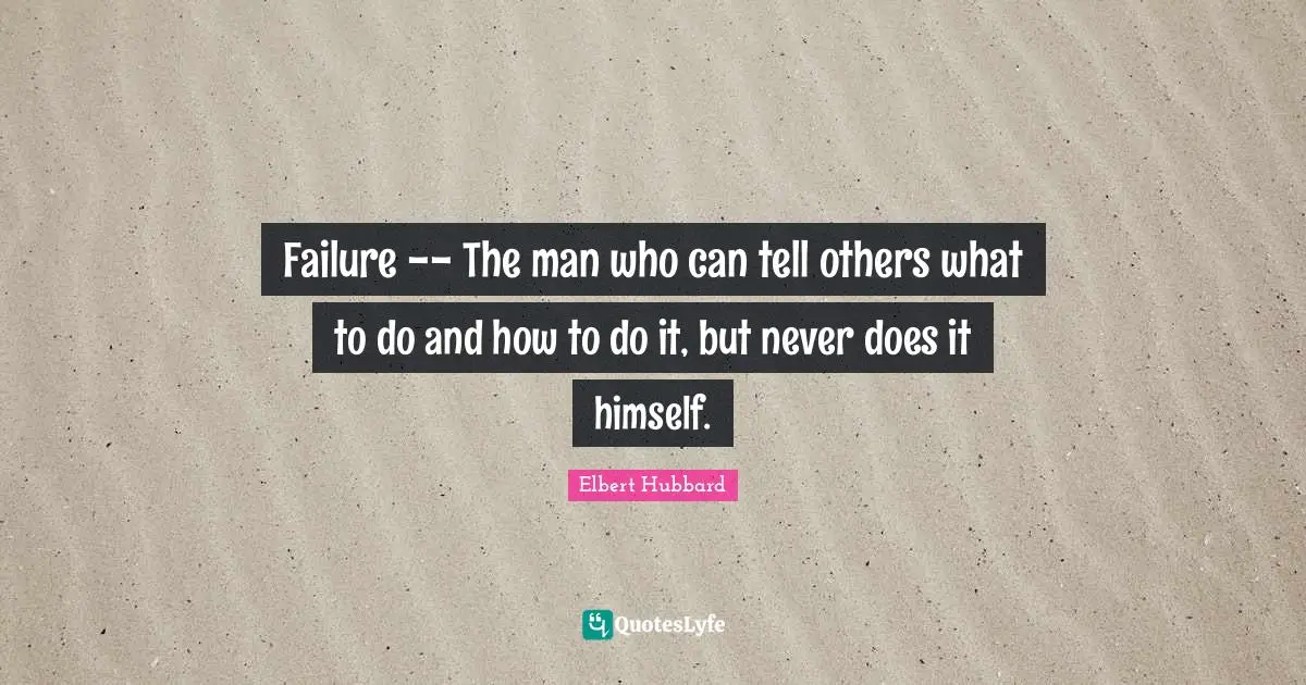 Failure -- The man who can tell others what to do and how to do it, but never does it himself.