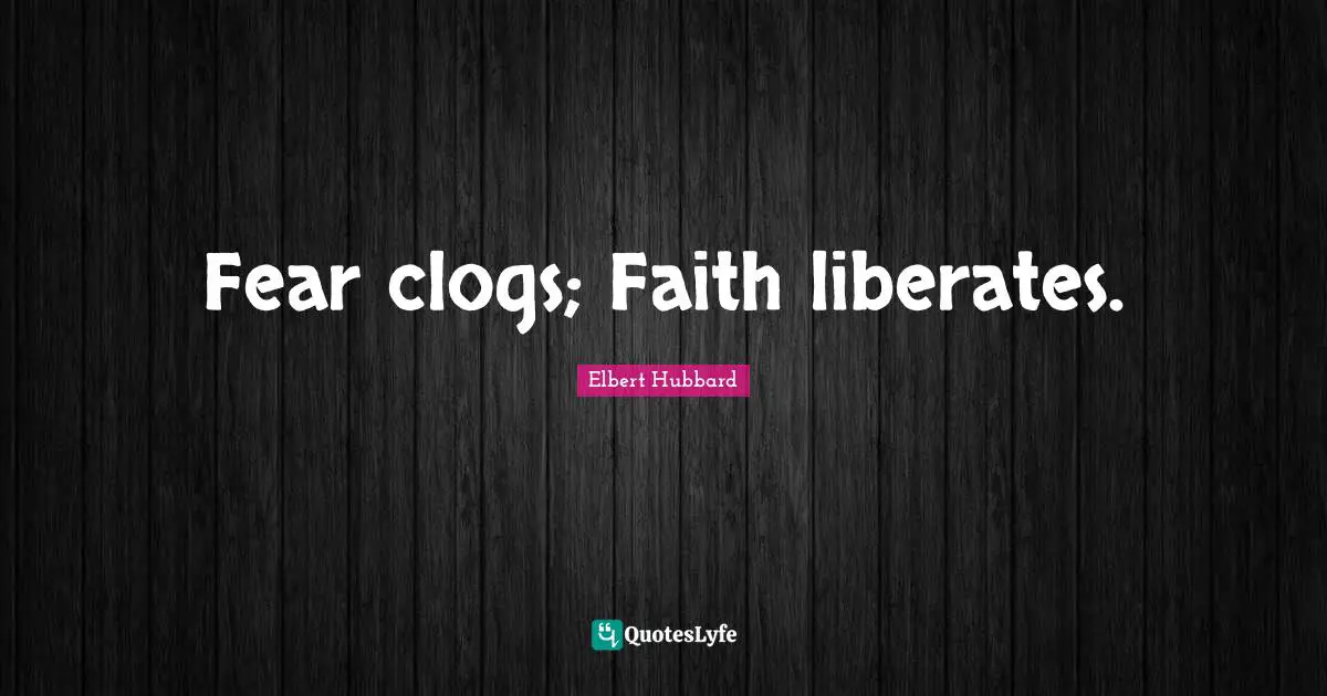Fear clogs; Faith liberates.