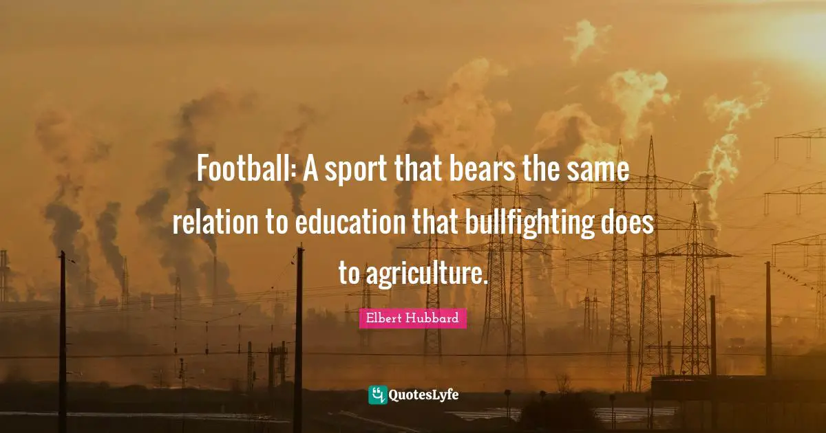 Football: A sport that bears the same relation to education that bullfighting does to agriculture.