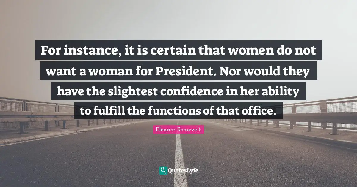 For instance, it is certain that women do not want a woman for President. Nor would they have the slightest confidence in her ability to fulfill the functions of that office.