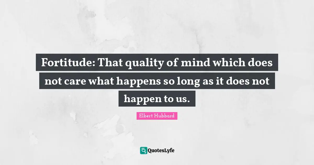 Fortitude: That quality of mind which does not care what happens so long as it does not happen to us.