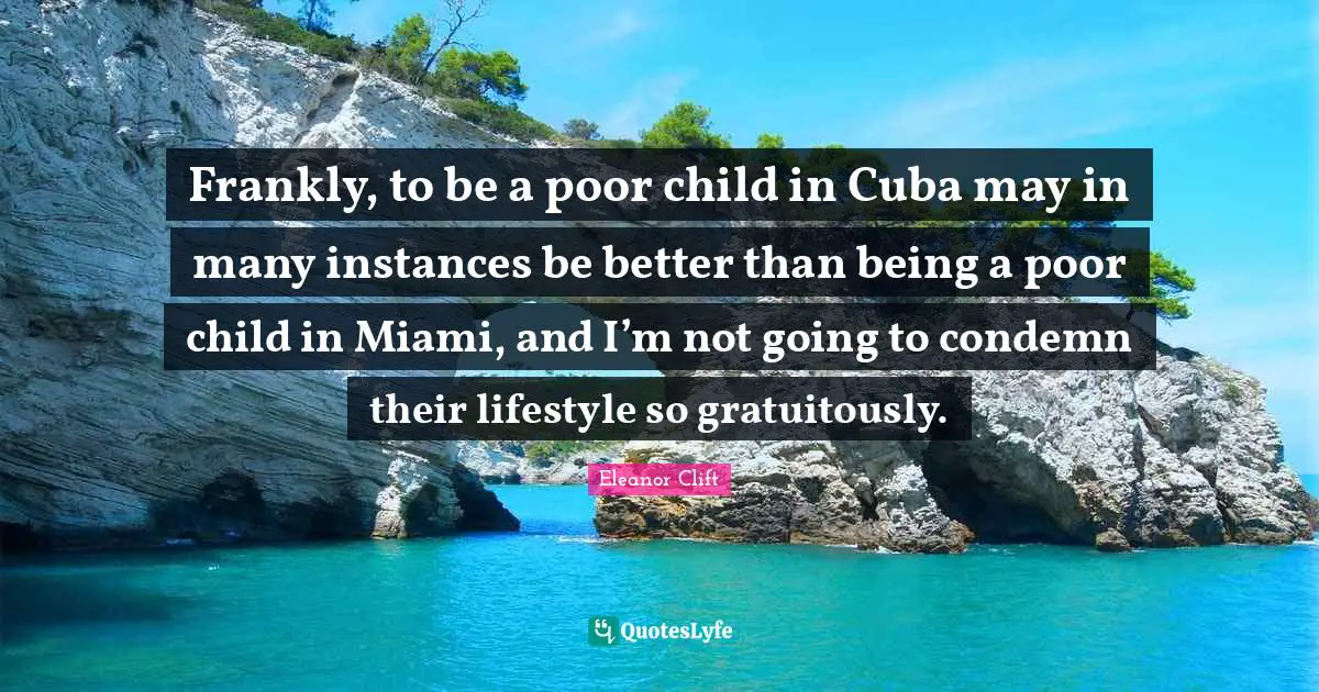 Frankly, to be a poor child in Cuba may in many instances be better than being a poor child in Miami, and I’m not going to condemn their lifestyle so gratuitously.