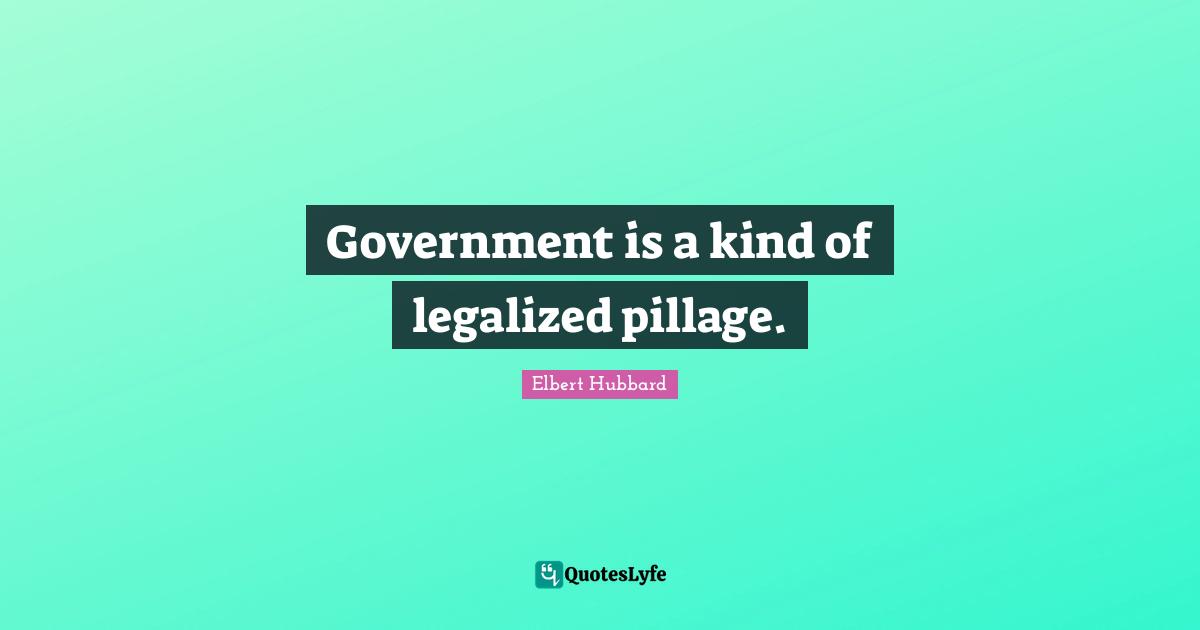 Government is a kind of legalized pillage.