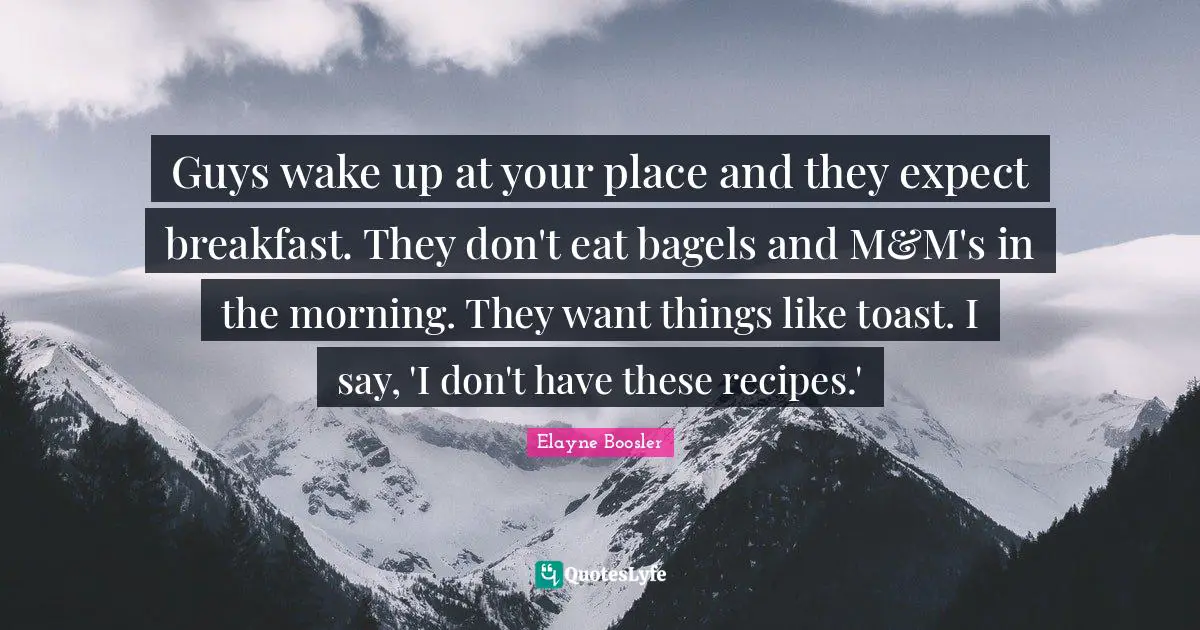 Guys wake up at your place and they expect breakfast. They don't eat bagels and M&M's in the morning. They want things like toast. I say, 'I don't have these recipes.'