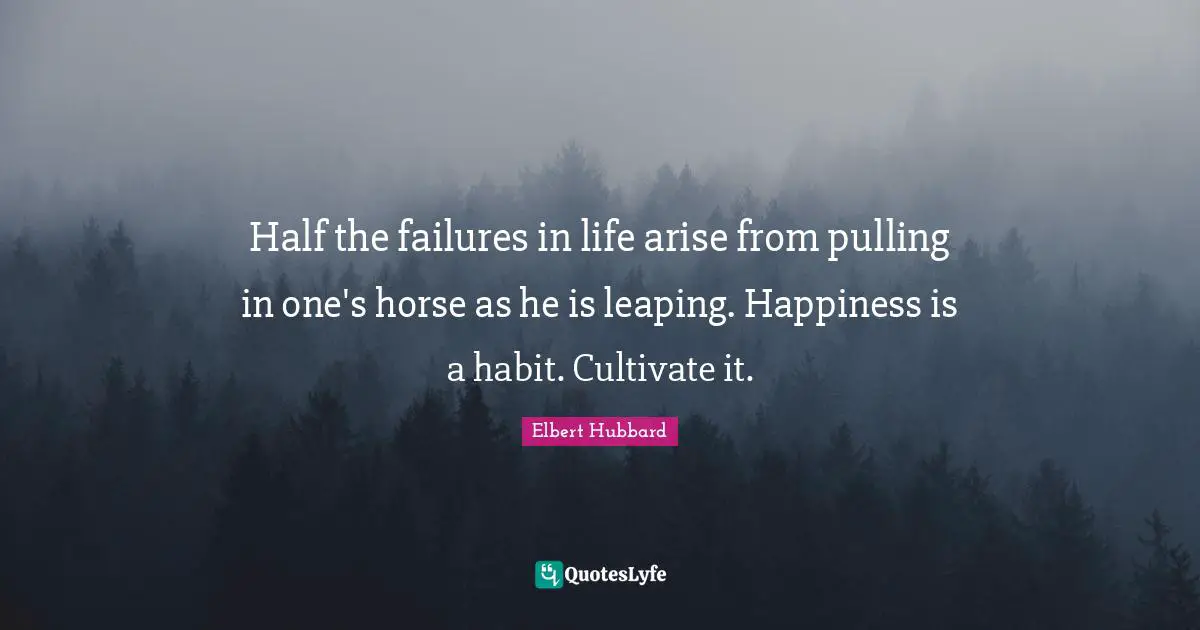 Half the failures in life arise from pulling in one's horse as he is leaping. Happiness is a habit. Cultivate it.
