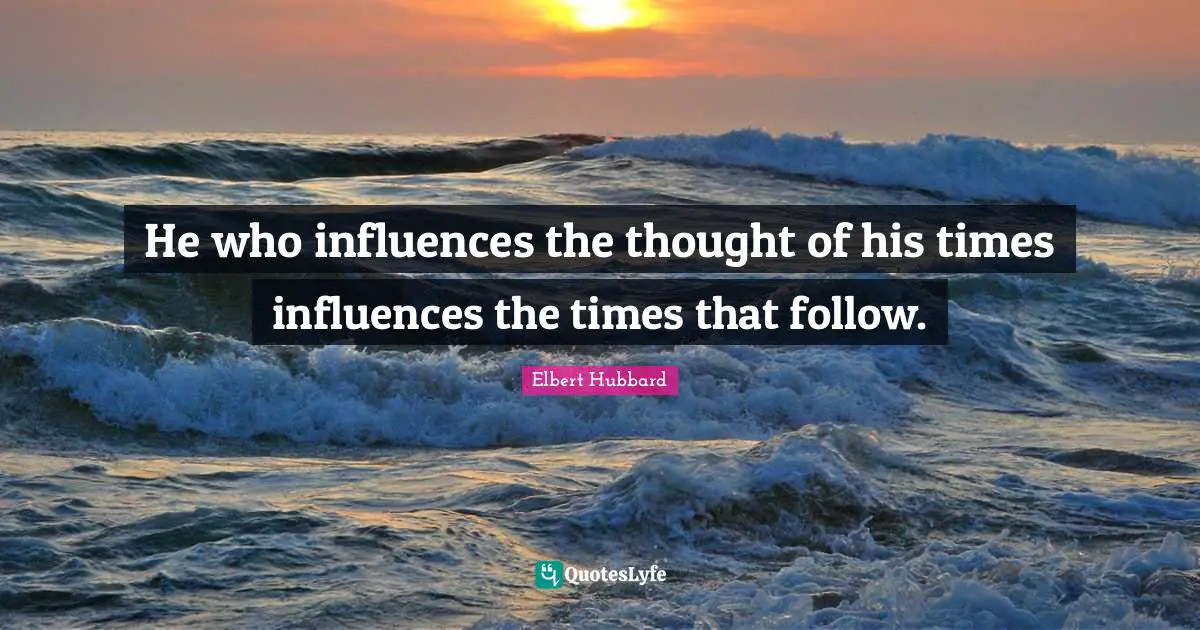 He who influences the thought of his times influences the times that follow.