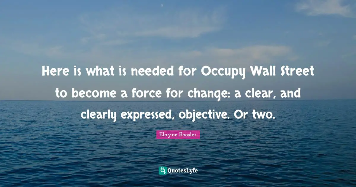 Occupy Wall Street Quotes: "Here is what is needed for Occupy Wall Street to become a force for change: a clear, and clearly expressed, objective. Or two."
