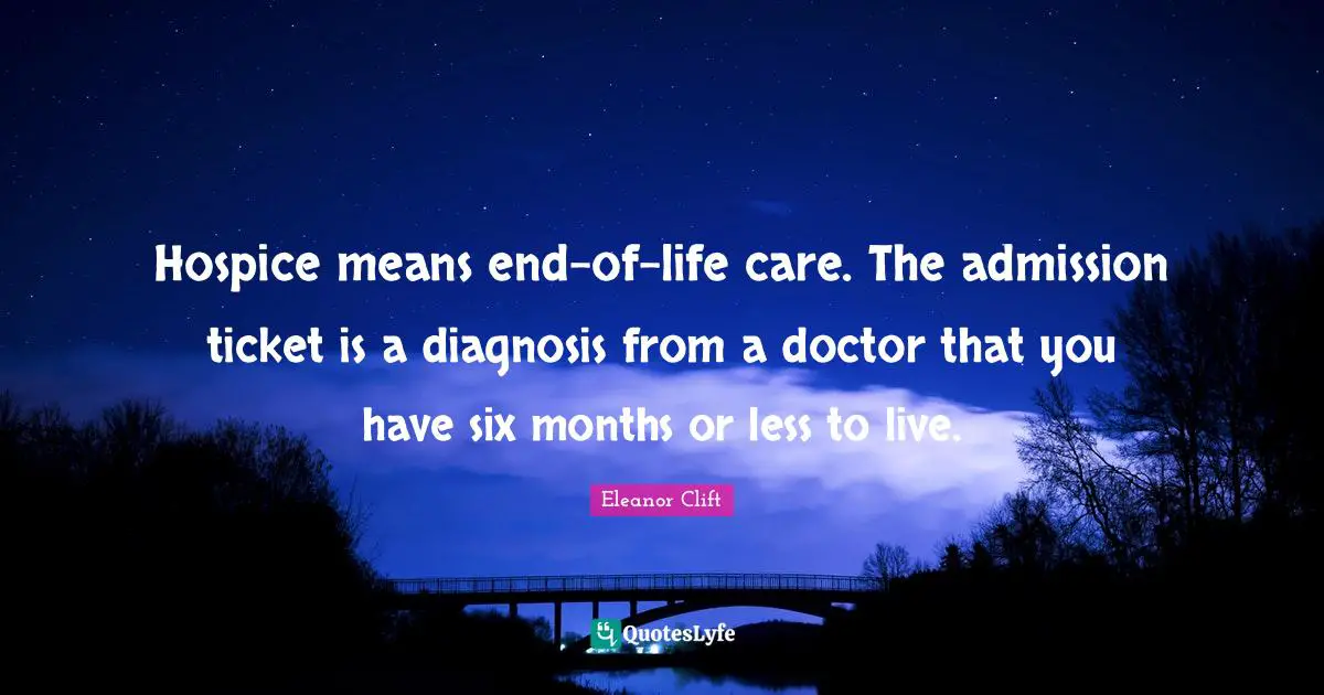Six Quotes: "Hospice means end-of-life care. The admission ticket is a diagnosis from a doctor that you have six months or less to live."