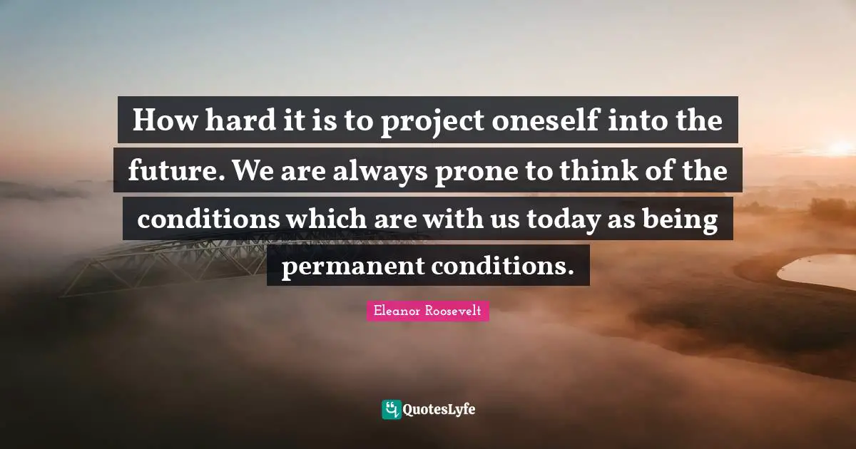 How hard it is to project oneself into the future. We are always prone to think of the conditions which are with us today as being permanent conditions.