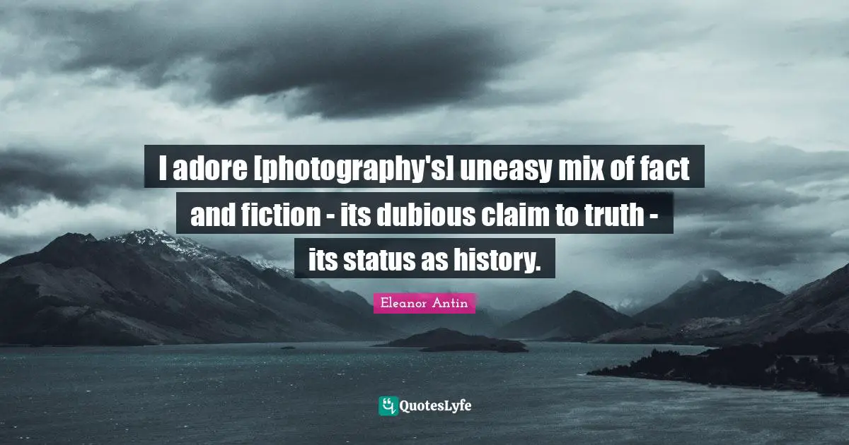 I adore [photography's] uneasy mix of fact and fiction - its dubious claim to truth - its status as history.