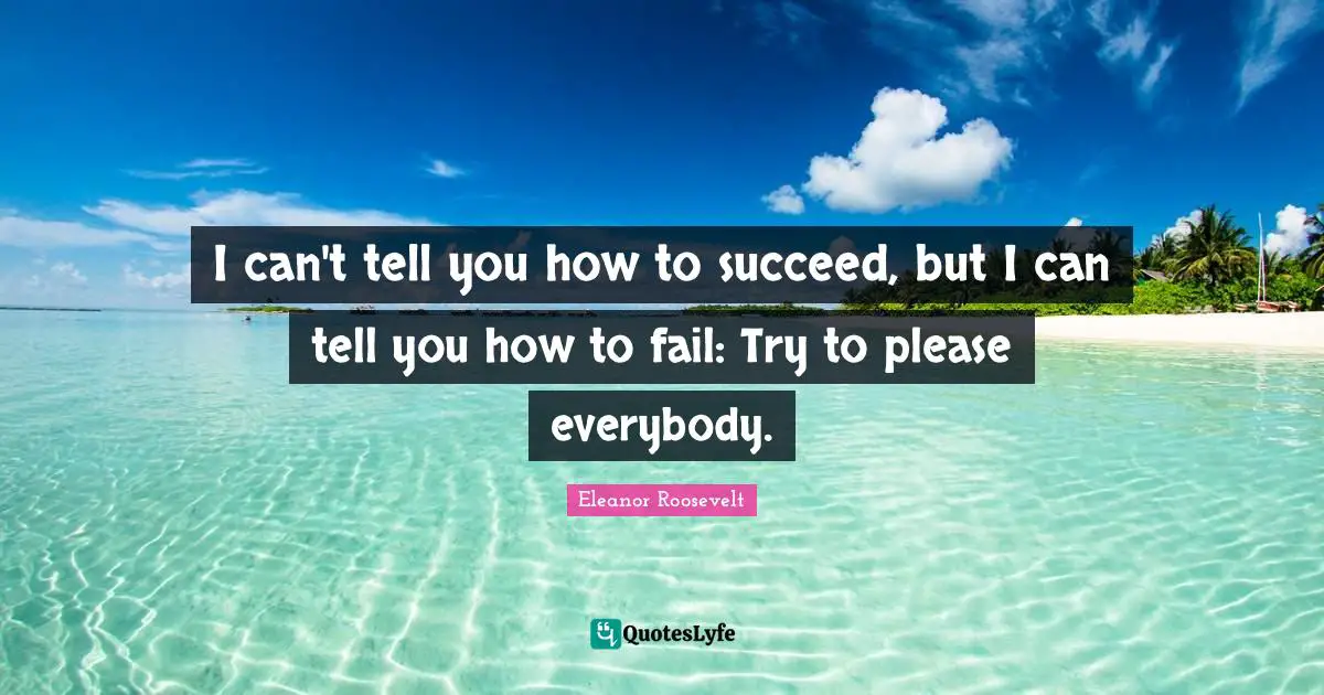 I can't tell you how to succeed, but I can tell you how to fail: Try to please everybody.