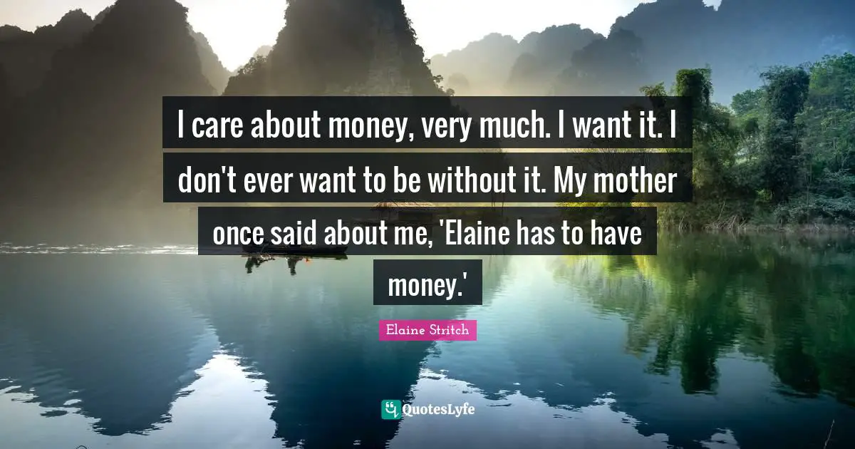 Elaine Stritch Quotes: "I care about money, very much. I want it. I don't ever want to be without it. My mother once said about me, 'Elaine has to have money.'"