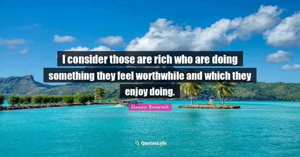 I consider those are rich who are doing something they feel worthwhile and which they enjoy doing.