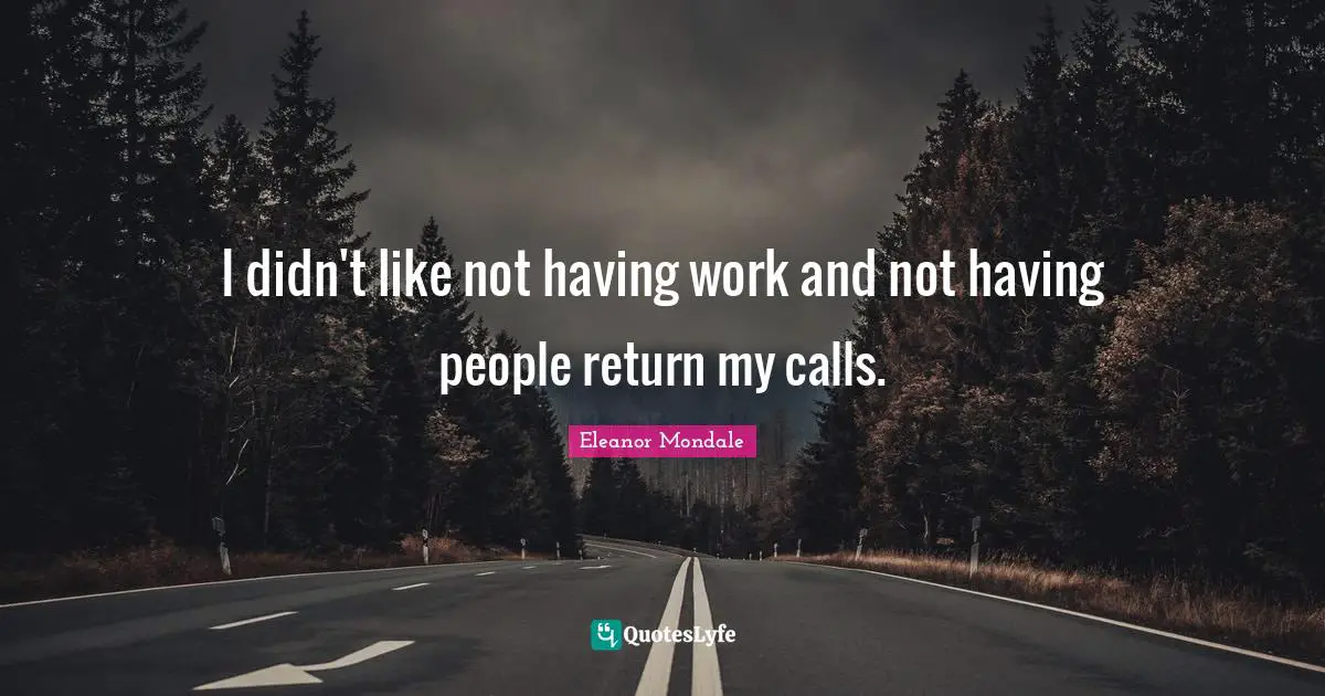 I didn't like not having work and not having people return my calls.