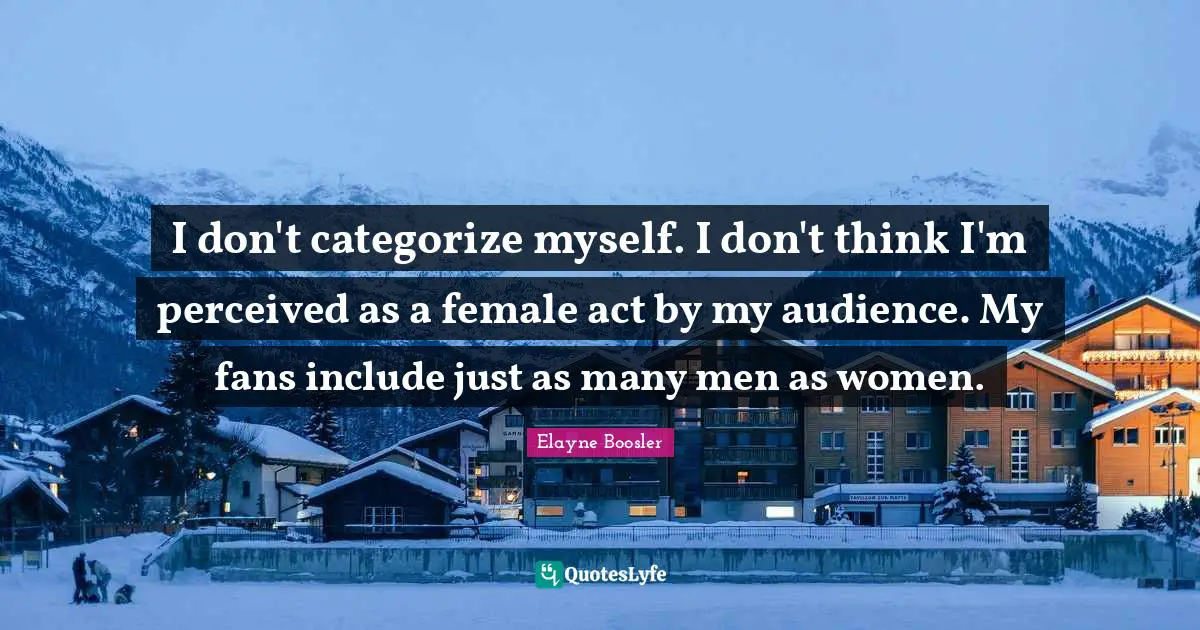 I don't categorize myself. I don't think I'm perceived as a female act by my audience. My fans include just as many men as women.