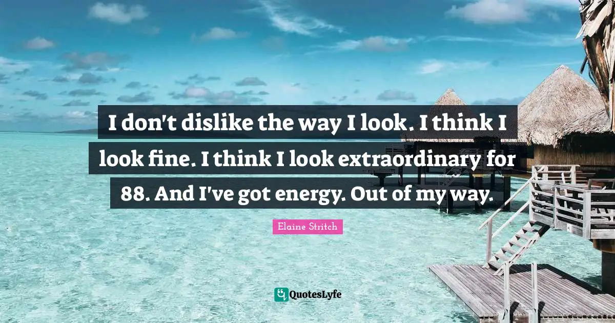 Elaine Stritch Quotes: "I don't dislike the way I look. I think I look fine. I think I look extraordinary for 88. And I've got energy. Out of my way."