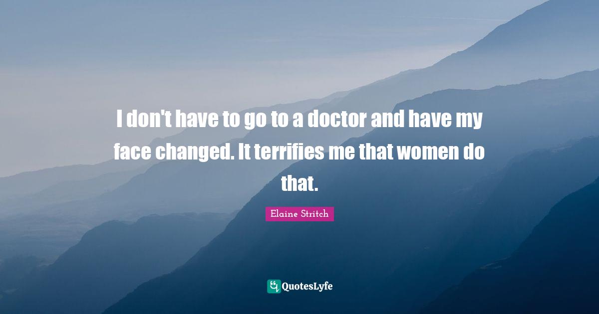 Elaine Stritch Quotes: "I don't have to go to a doctor and have my face changed. It terrifies me that women do that."