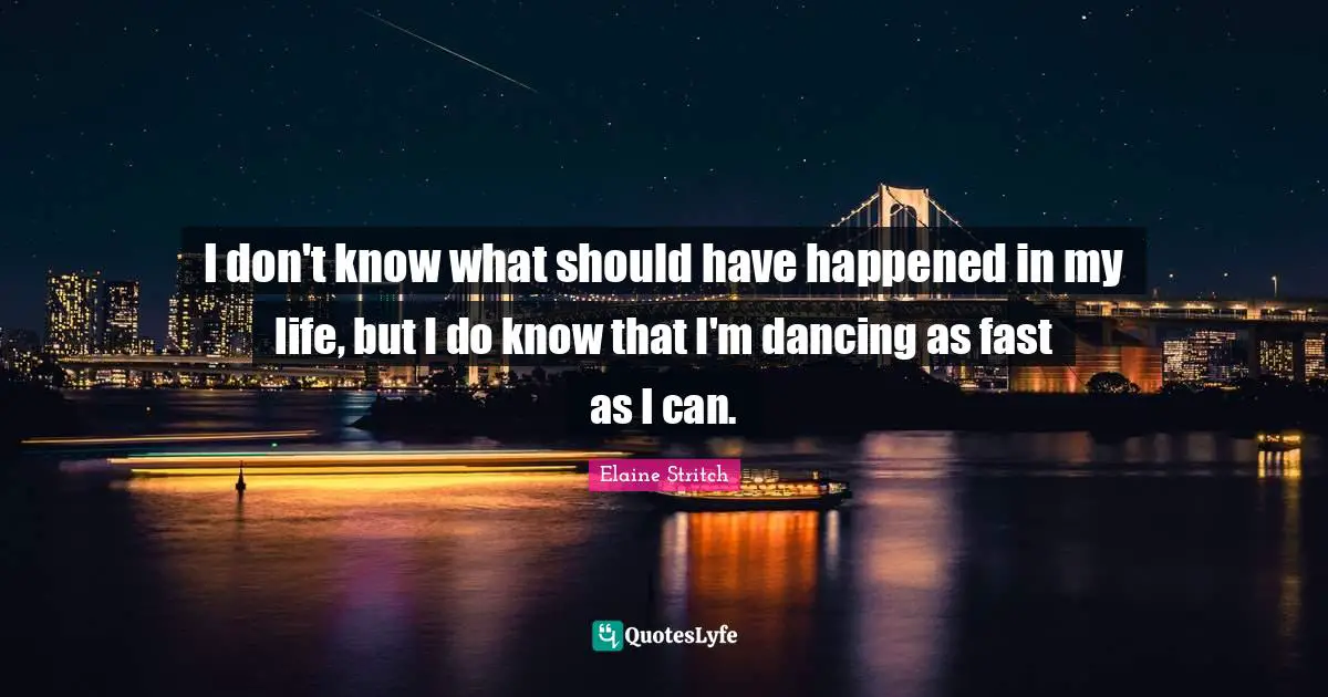 Elaine Stritch Quotes: "I don't know what should have happened in my life, but I do know that I'm dancing as fast as I can."