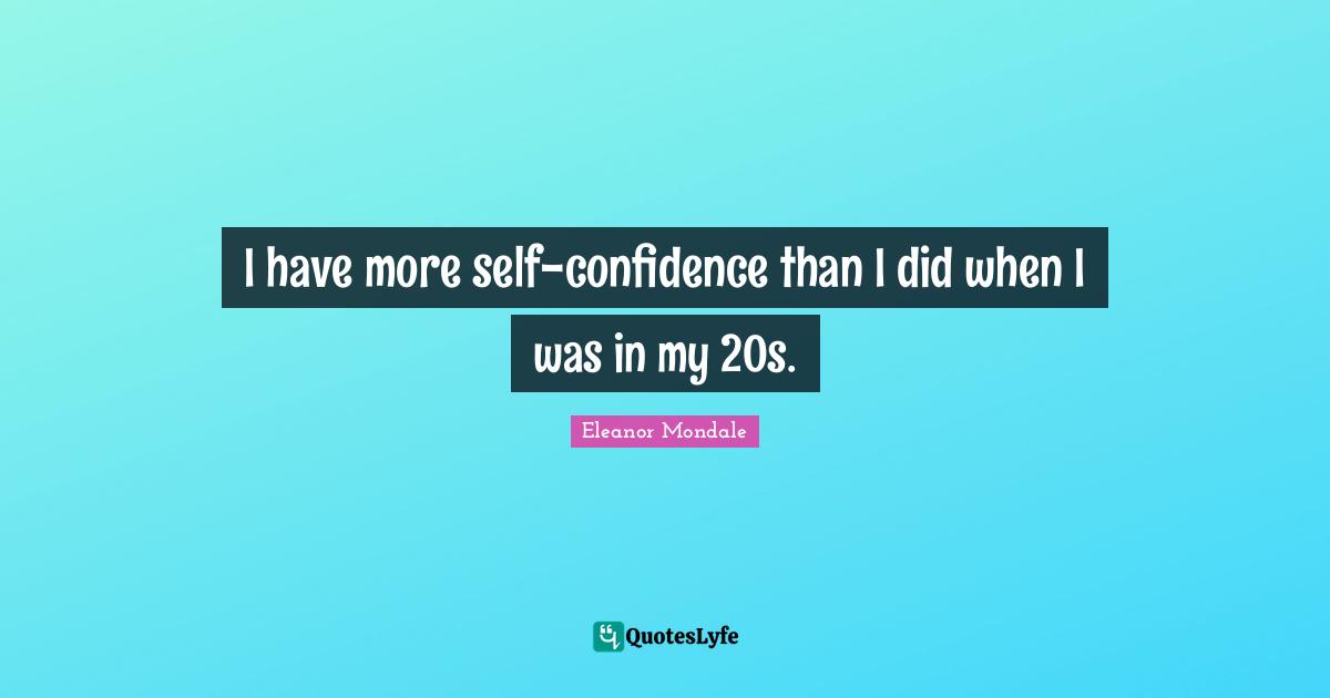 I have more self-confidence than I did when I was in my 20s.