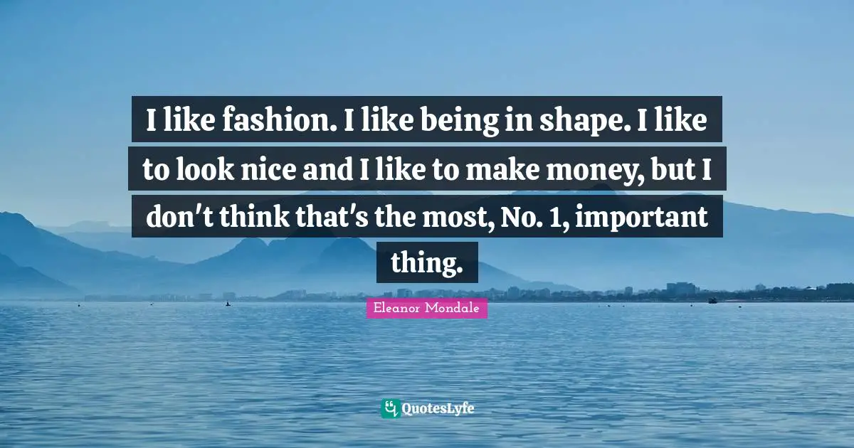 I like fashion. I like being in shape. I like to look nice and I like to make money, but I don't think that's the most, No. 1, important thing.