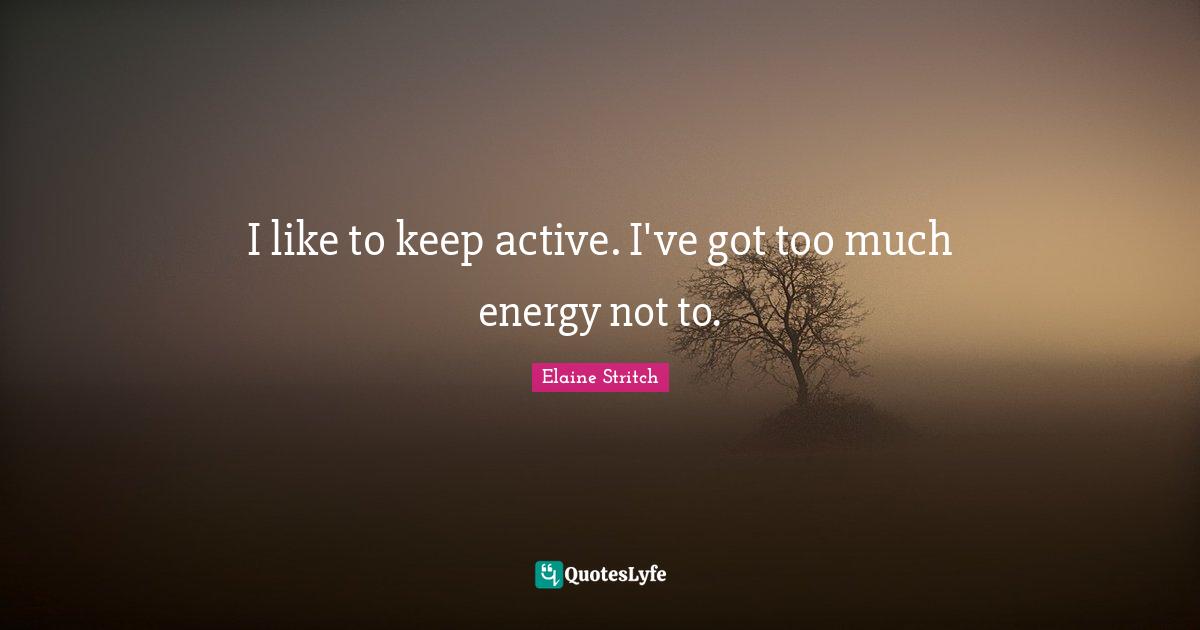 Elaine Stritch Quotes: "I like to keep active. I've got too much energy not to."