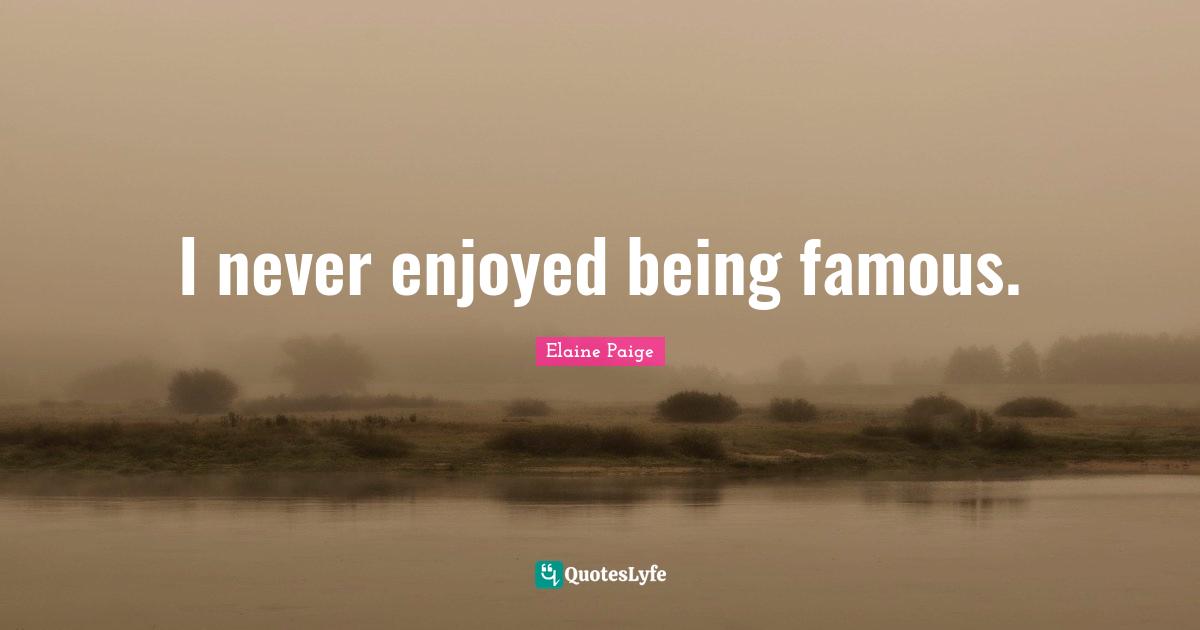 I never enjoyed being famous.