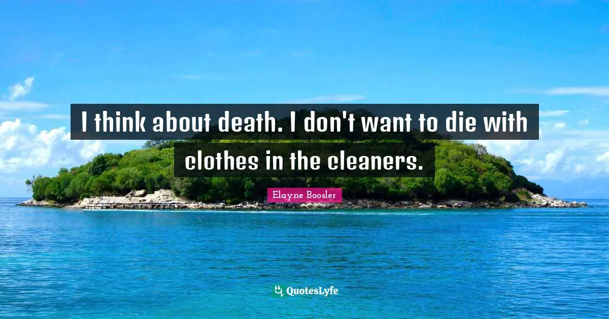 I think about death. I don't want to die with clothes in the cleaners.