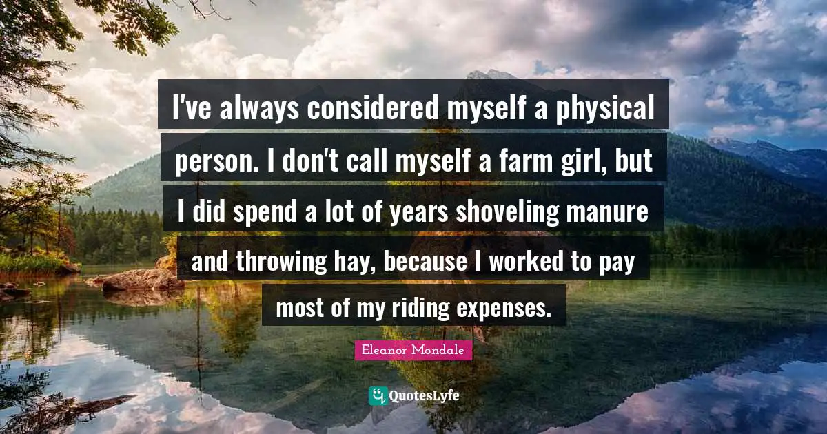 I've always considered myself a physical person. I don't call myself a farm girl, but I did spend a lot of years shoveling manure and throwing hay, because I worked to pay most of my riding expenses.