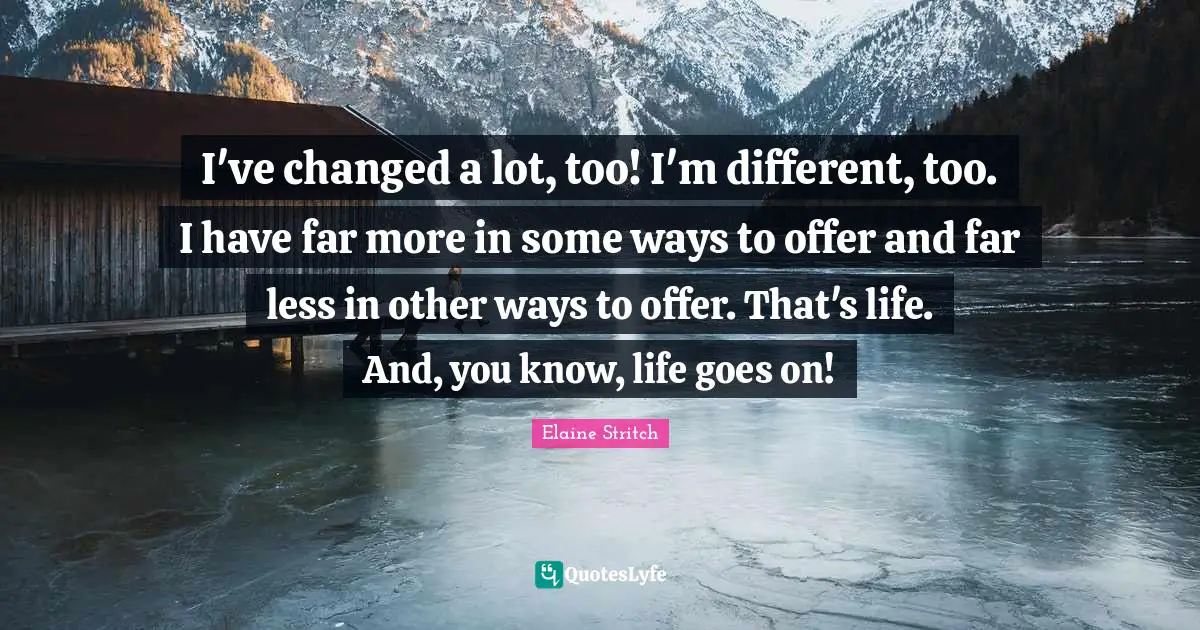 Elaine Stritch Quotes: "I've changed a lot, too! I'm different, too. I have far more in some ways to offer and far less in other ways to offer. That's life. And, you know, life goes on!"