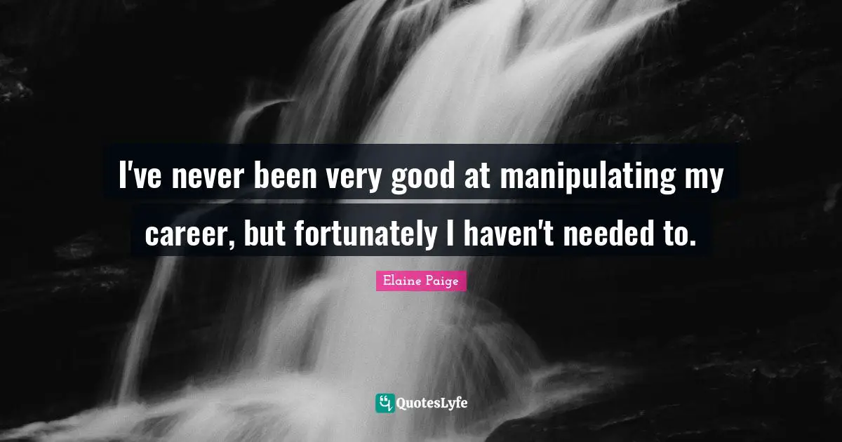 I've never been very good at manipulating my career, but fortunately I haven't needed to.