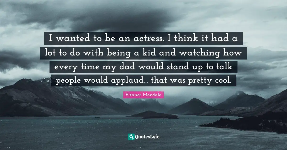 I wanted to be an actress. I think it had a lot to do with being a kid and watching how every time my dad would stand up to talk people would applaud... that was pretty cool.