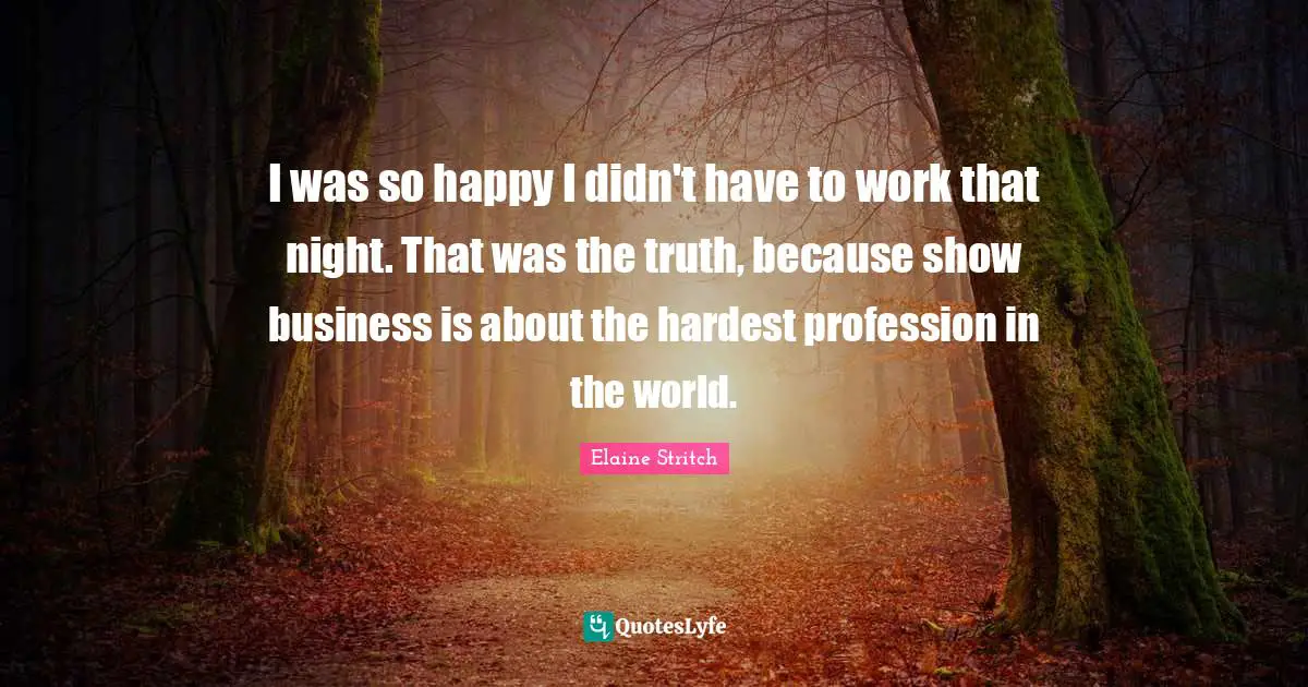 Elaine Stritch Quotes: "I was so happy I didn't have to work that night. That was the truth, because show business is about the hardest profession in the world."