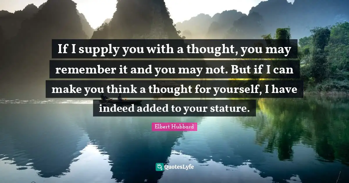 Make You Think Quotes: "If I supply you with a thought, you may remember it and you may not. But if I can make you think a thought for yourself, I have indeed added to your stature."